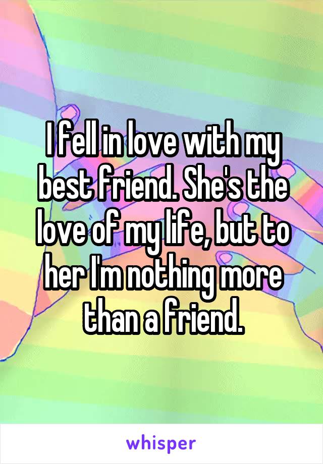 I fell in love with my best friend. She's the love of my life, but to her I'm nothing more than a friend.