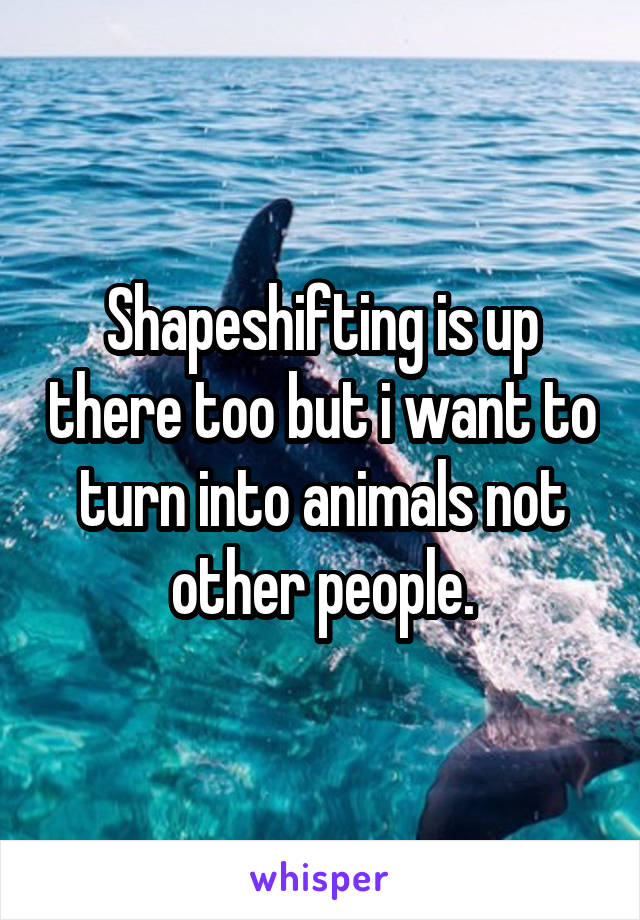 Shapeshifting is up there too but i want to turn into animals not other people.