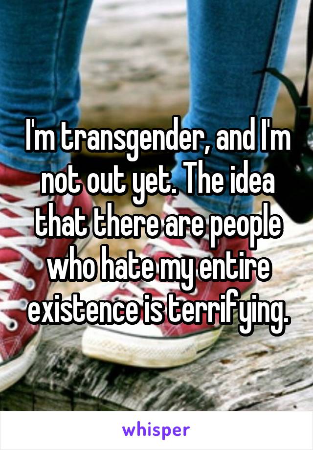 I'm transgender, and I'm not out yet. The idea that there are people who hate my entire existence is terrifying.