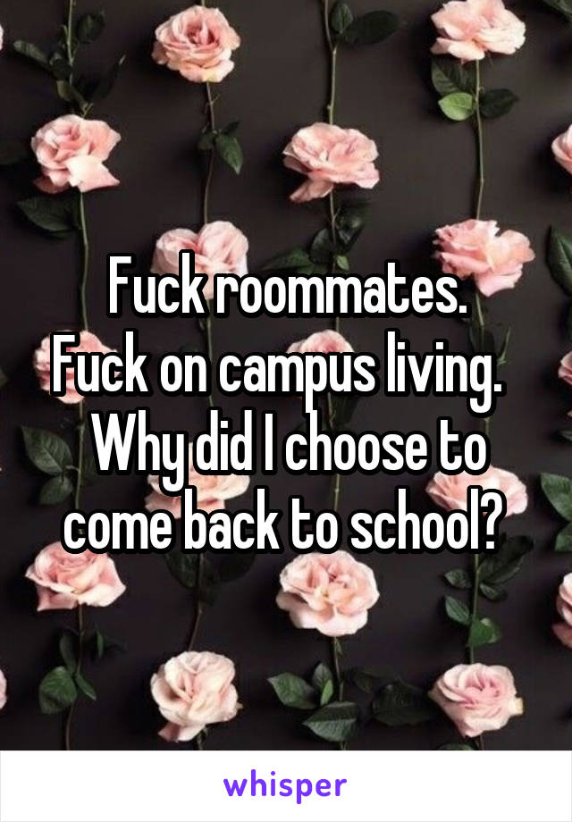 Fuck roommates.
Fuck on campus living.  
Why did I choose to come back to school? 