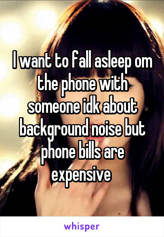 I want to fall asleep om the phone with someone idk about background noise but phone bills are expensive 