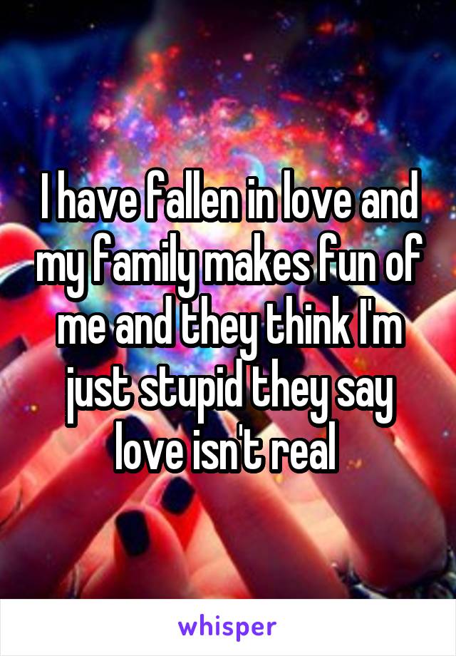I have fallen in love and my family makes fun of me and they think I'm just stupid they say love isn't real 