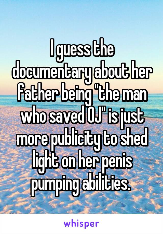 I guess the documentary about her father being "the man who saved OJ" is just more publicity to shed light on her penis pumping abilities. 