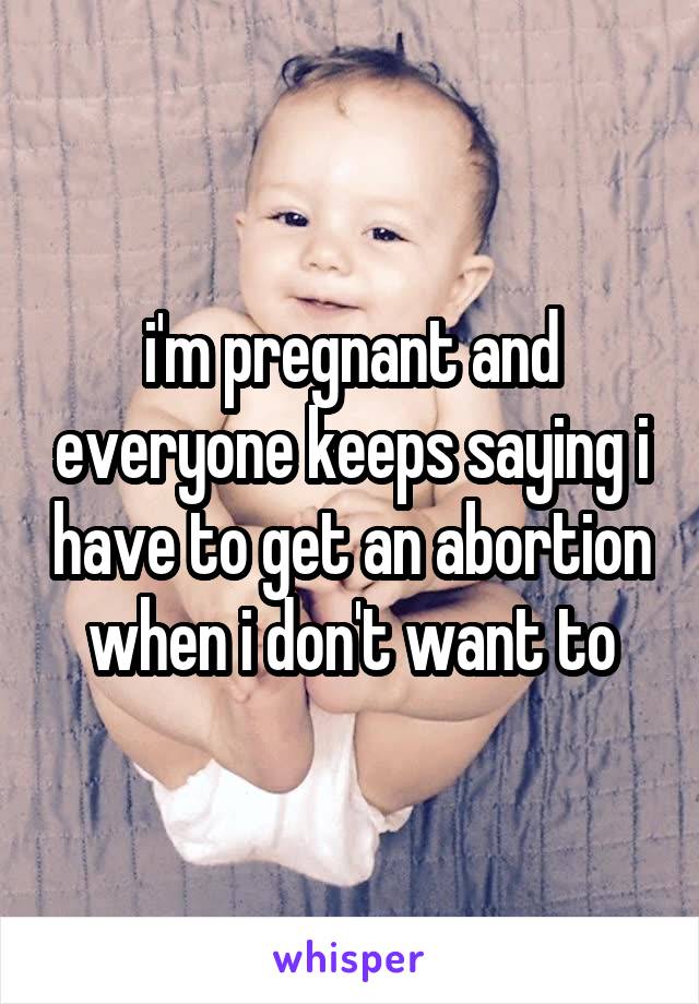 i'm pregnant and everyone keeps saying i have to get an abortion when i don't want to