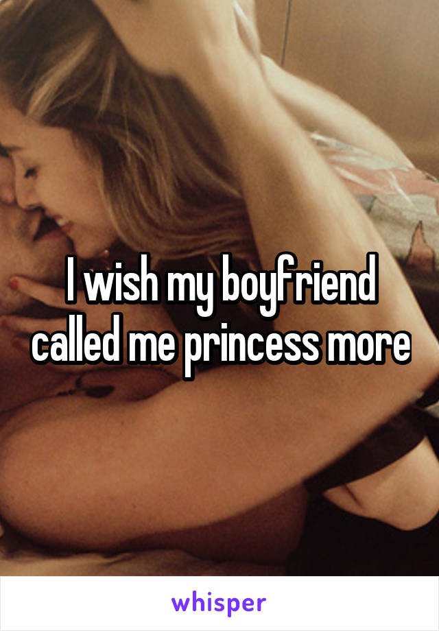 I wish my boyfriend called me princess more