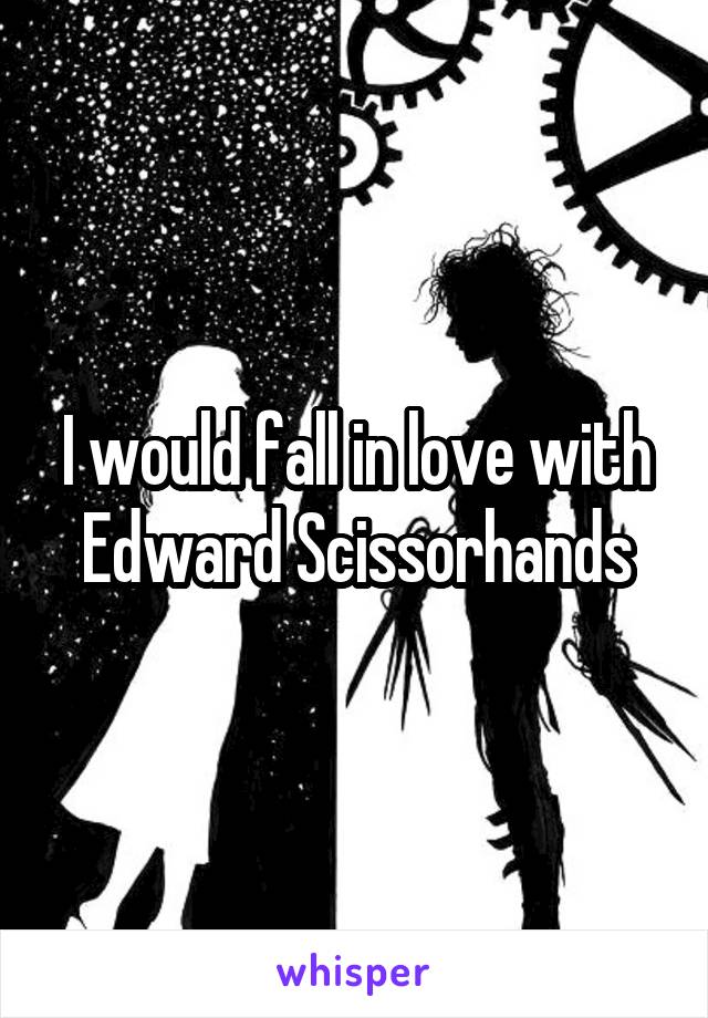 I would fall in love with Edward Scissorhands