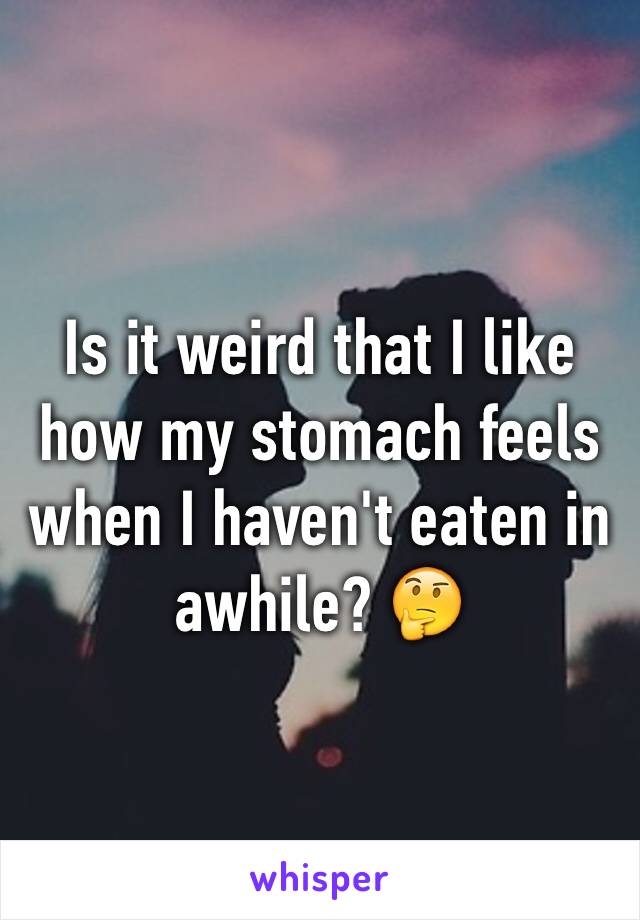 Is it weird that I like how my stomach feels when I haven't eaten in awhile? 🤔