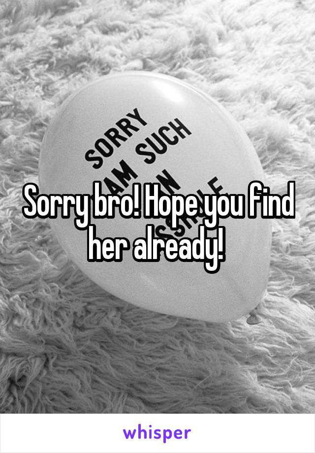Sorry bro! Hope you find her already! 