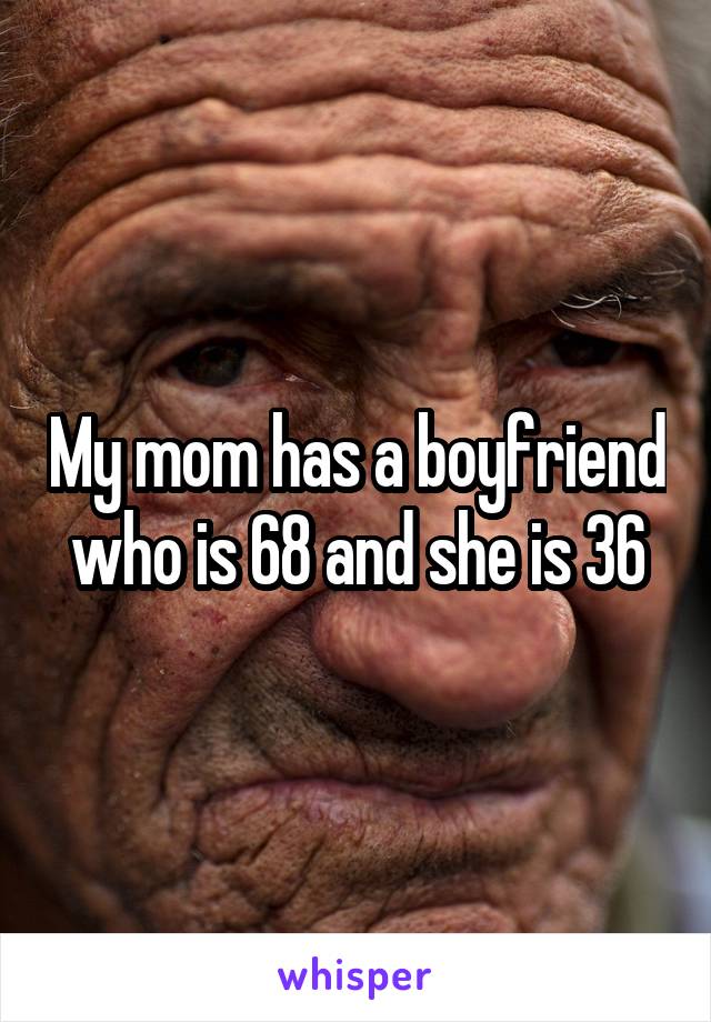 My mom has a boyfriend who is 68 and she is 36