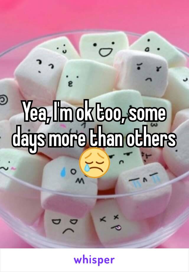 Yea, I'm ok too, some days more than others
😢