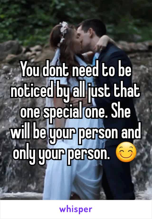 You dont need to be noticed by all just that one special one. She will be your person and only your person. 😊