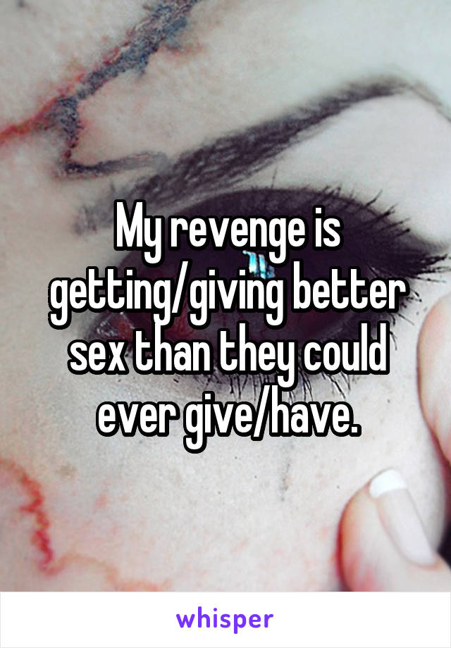 My revenge is getting/giving better sex than they could ever give/have.