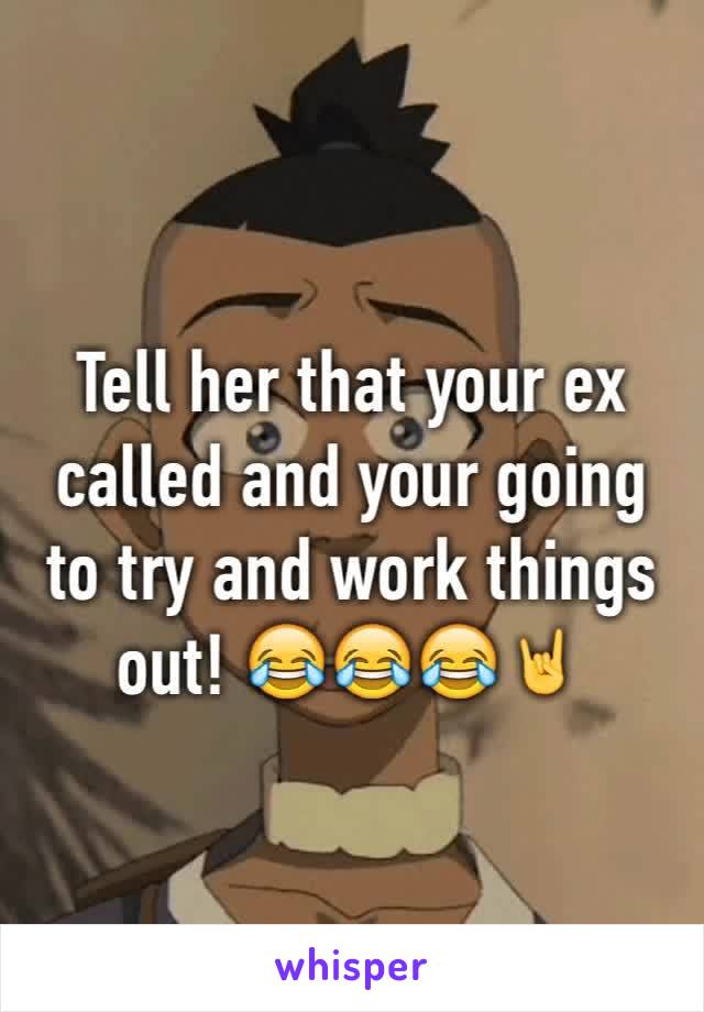 Tell her that your ex called and your going to try and work things out! 😂😂😂🤘