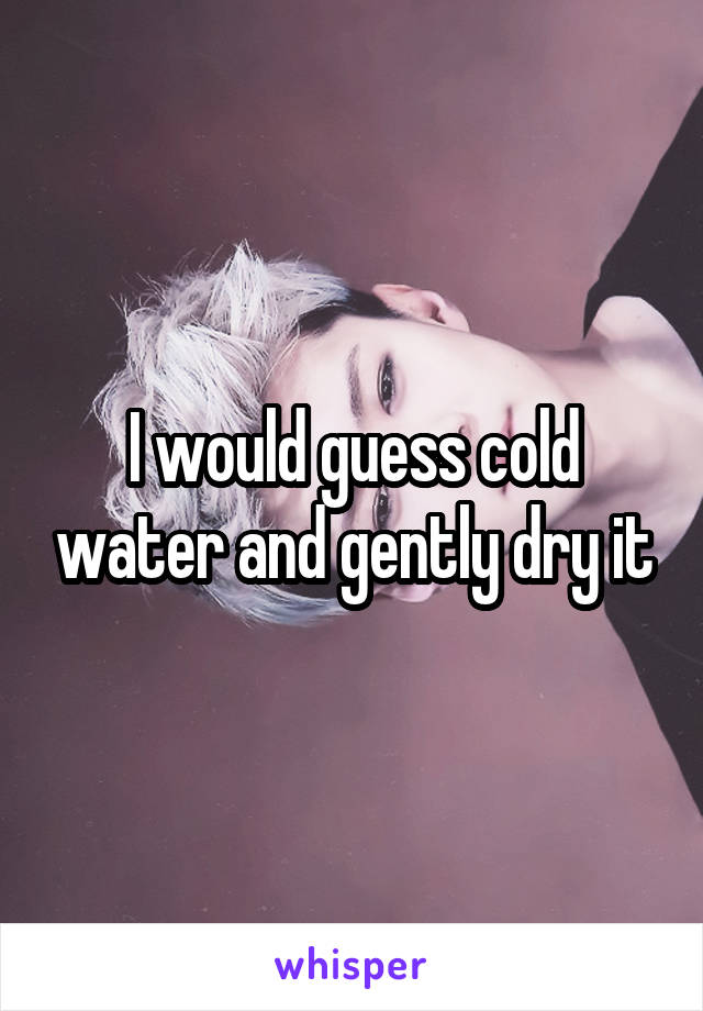I would guess cold water and gently dry it