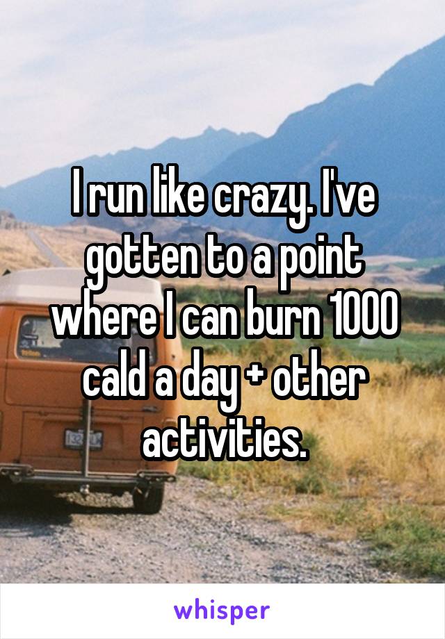 I run like crazy. I've gotten to a point where I can burn 1000 cald a day + other activities.