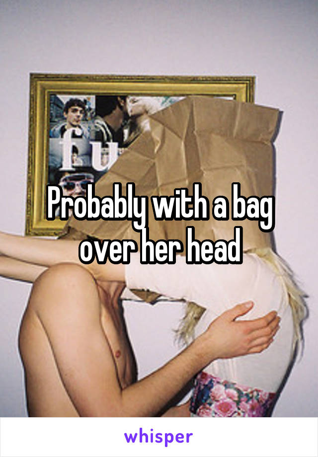 Probably with a bag over her head