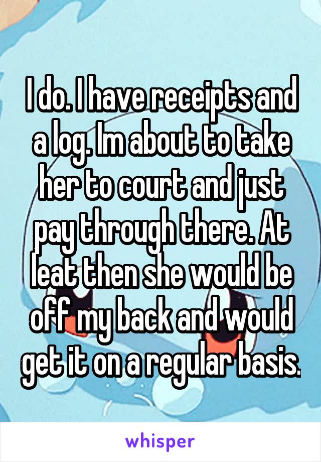 I do. I have receipts and a log. Im about to take her to court and just pay through there. At leat then she would be off my back and would get it on a regular basis.