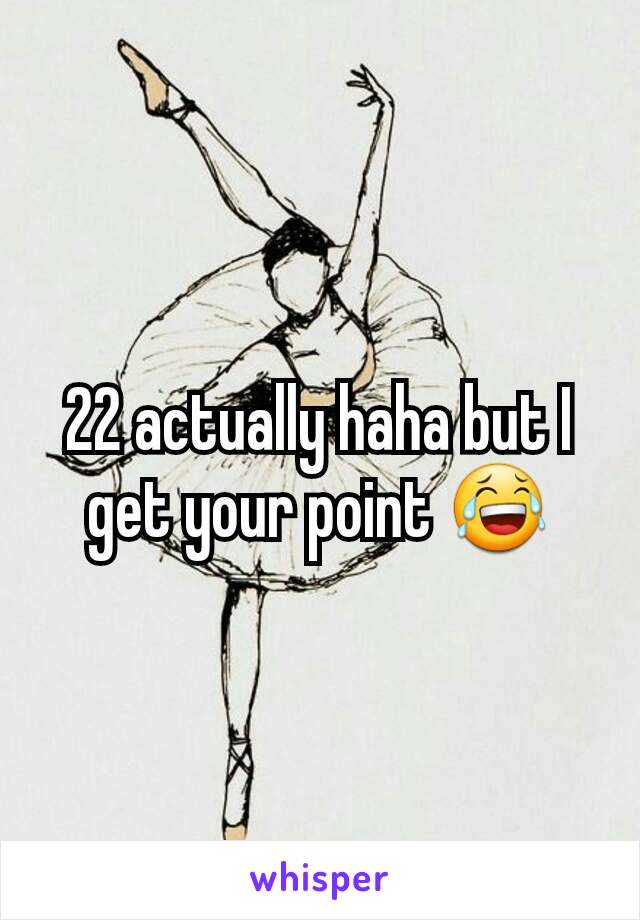 22 actually haha but I get your point 😂
