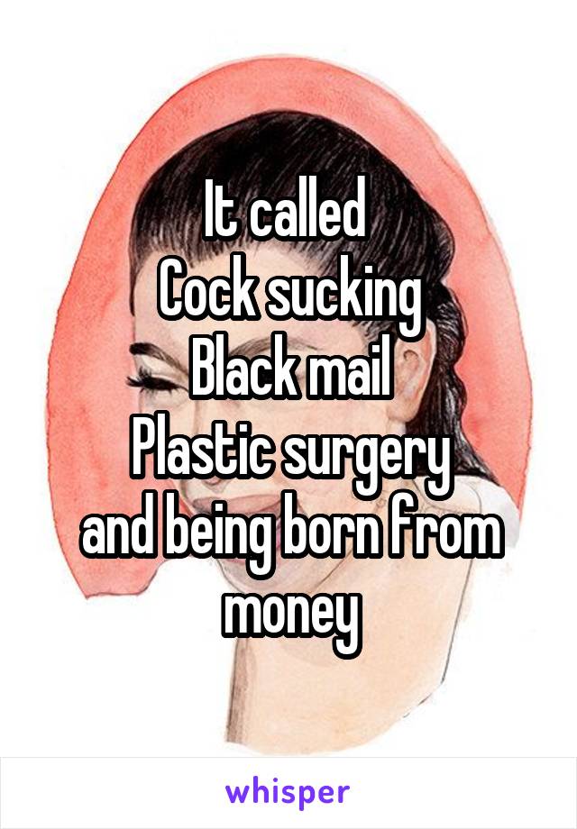 It called 
Cock sucking
Black mail
Plastic surgery
and being born from money