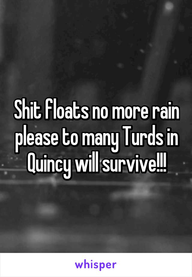 Shit floats no more rain please to many Turds in Quincy will survive!!!