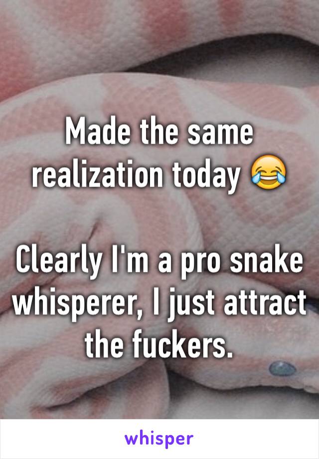 Made the same realization today 😂

Clearly I'm a pro snake whisperer, I just attract the fuckers.