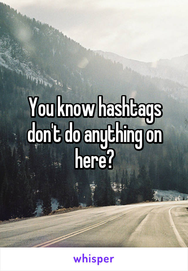 You know hashtags don't do anything on here?