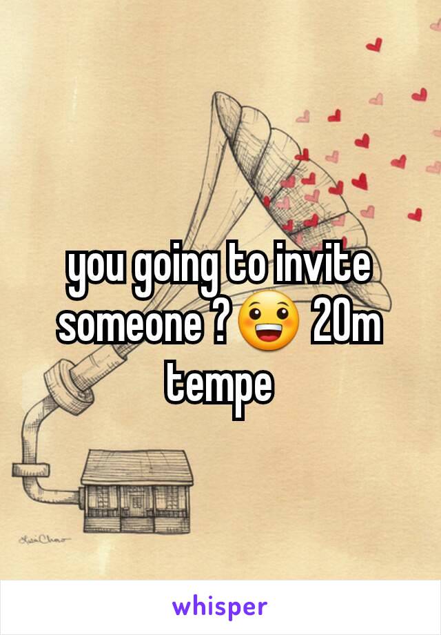 you going to invite someone ?😀 20m  tempe
