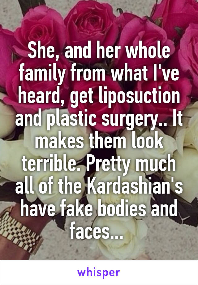 She, and her whole family from what I've heard, get liposuction and plastic surgery.. It makes them look terrible. Pretty much all of the Kardashian's have fake bodies and faces... 