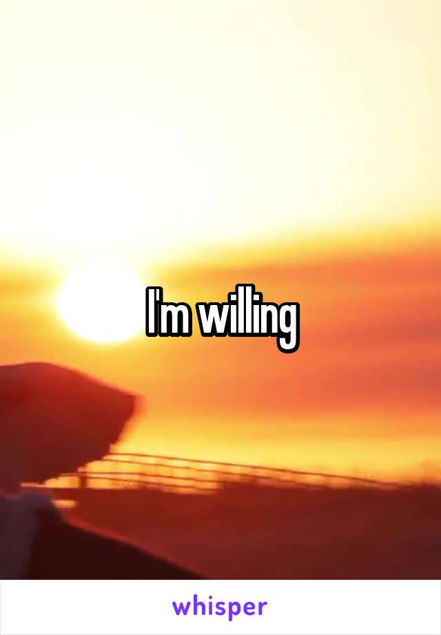 I'm willing