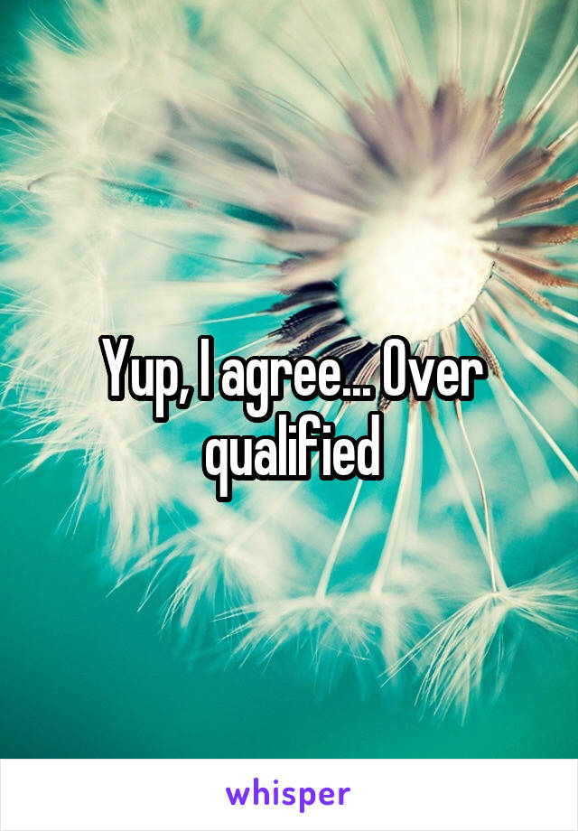 Yup, I agree... Over qualified