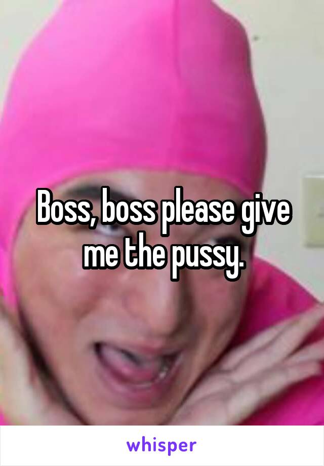 Boss, boss please give me the pussy.