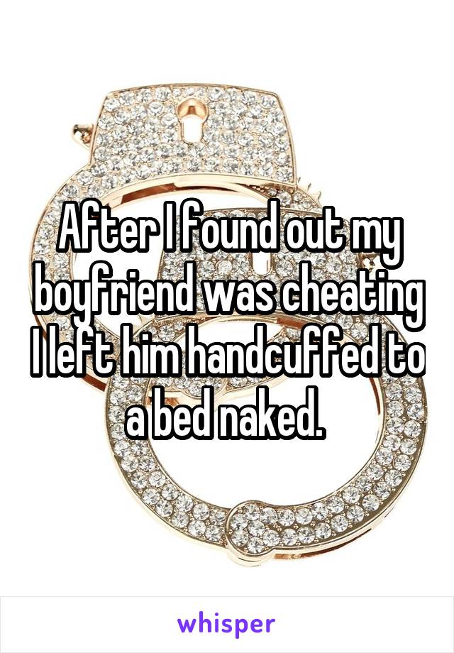 After I found out my boyfriend was cheating I left him handcuffed to a bed naked. 