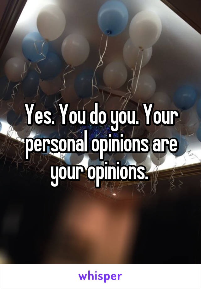 Yes. You do you. Your personal opinions are your opinions. 
