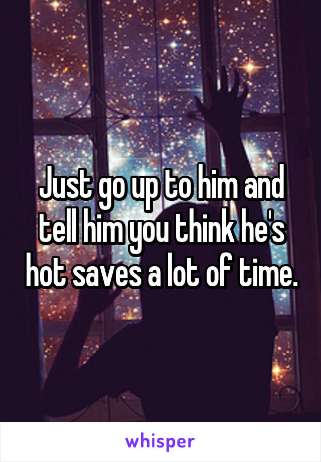 Just go up to him and tell him you think he's hot saves a lot of time.
