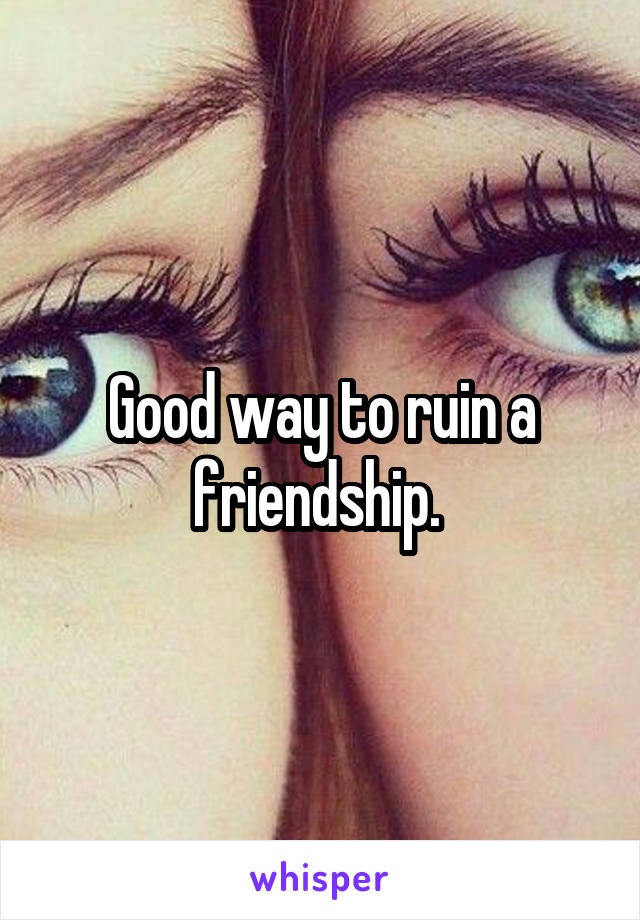 Good way to ruin a friendship. 