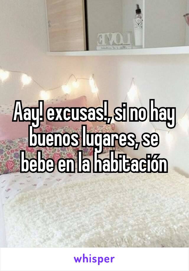 Aay! excusas!, si no hay buenos lugares, se bebe en la habitación