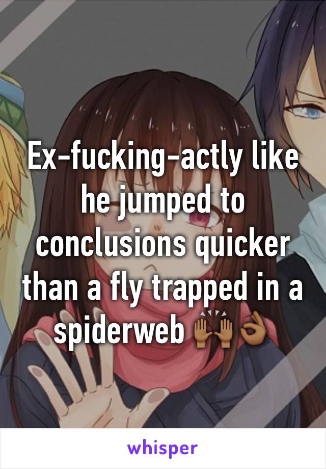 Ex-fucking-actly like he jumped to conclusions quicker than a fly trapped in a spiderweb 🙌🏾👌🏾