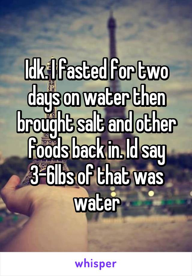 Idk. I fasted for two days on water then brought salt and other foods back in. Id say 3-6lbs of that was water