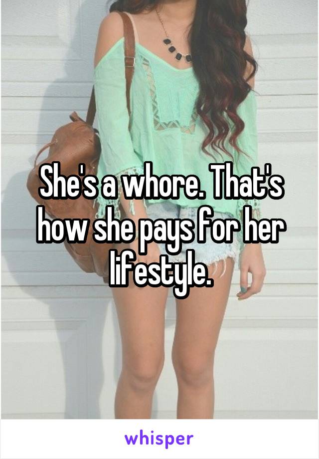 She's a whore. That's how she pays for her lifestyle.