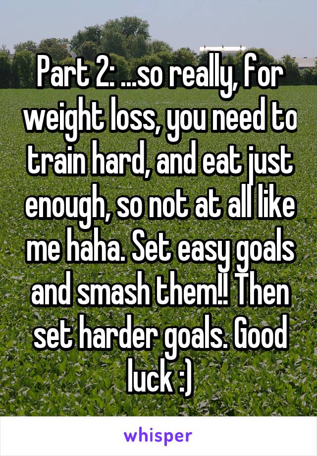 Part 2: ...so really, for weight loss, you need to train hard, and eat just enough, so not at all like me haha. Set easy goals and smash them!! Then set harder goals. Good luck :)