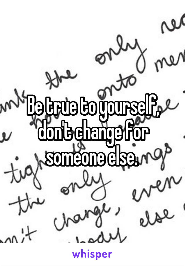 Be true to yourself, don't change for someone else. 
