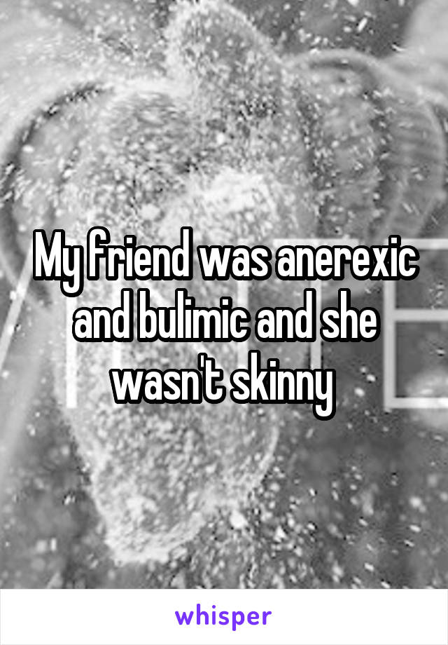My friend was anerexic and bulimic and she wasn't skinny 