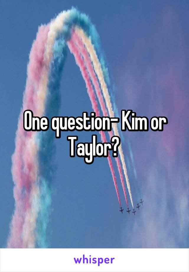 One question- Kim or Taylor? 