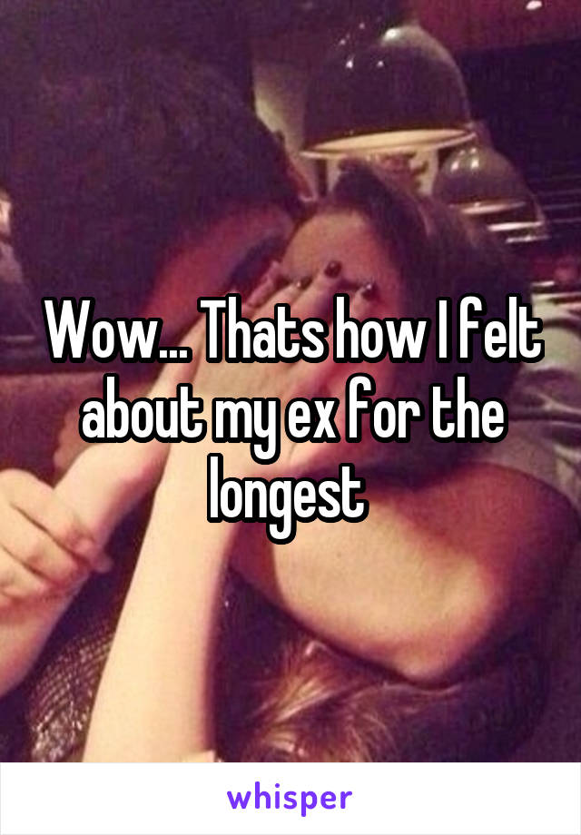 Wow... Thats how I felt about my ex for the longest 
