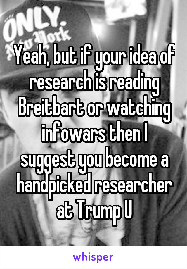 Yeah, but if your idea of research is reading Breitbart or watching infowars then I suggest you become a handpicked researcher at Trump U