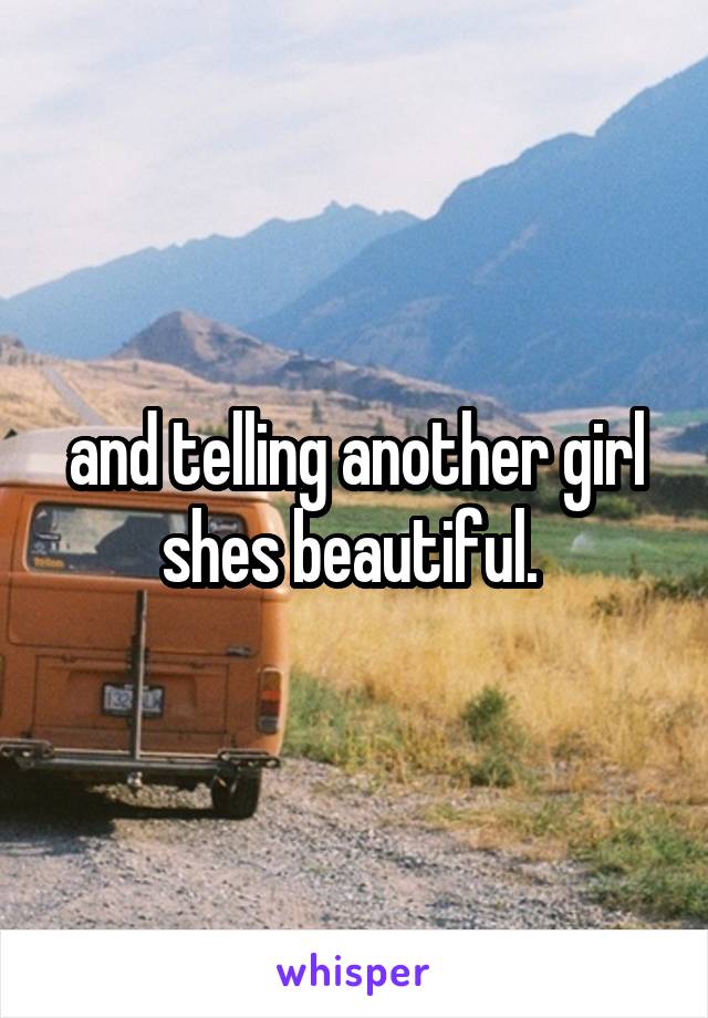 and telling another girl shes beautiful. 