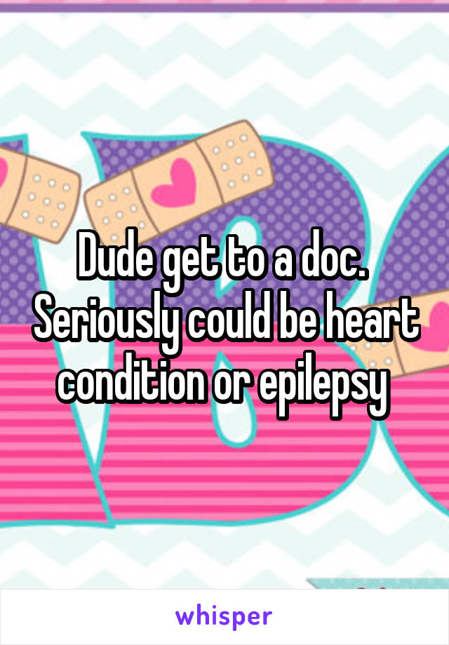 Dude get to a doc.  Seriously could be heart condition or epilepsy 