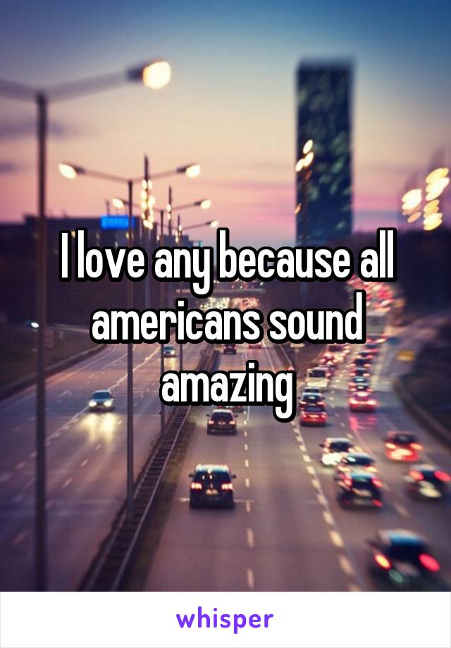 I love any because all americans sound amazing