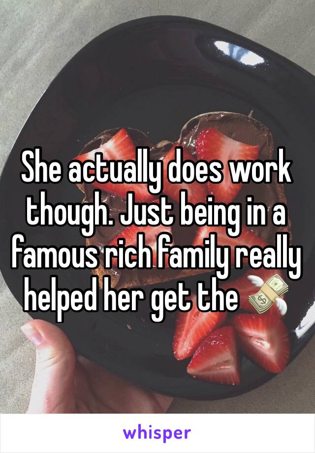 She actually does work though. Just being in a famous rich family really helped her get the 💸