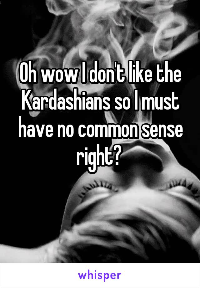 Oh wow I don't like the Kardashians so I must have no common sense right? 

